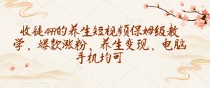 收徒499的养生短视频保姆级教学,爆款涨粉、养生变现,电脑手机均可-AI学习资源网