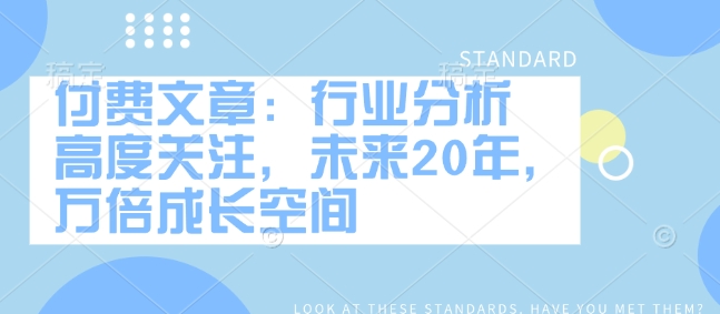 付费文章：行业分析 高度关注，未来20年，万倍成长空间-AI学习资源网