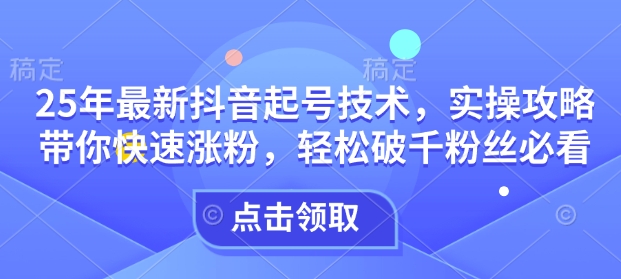 25年最新抖音起号技术，实操攻略带你快速涨粉，轻松破千粉丝必看-AI学习资源网