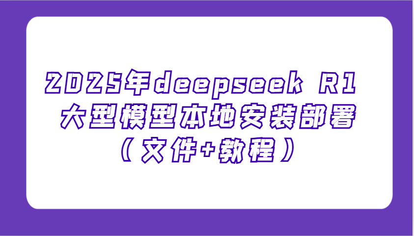 2025年deepseek R1 大型模型本地安装部署(文件+教程)，新手也能快速上手！-AI学习资源网