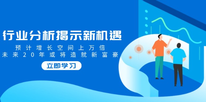 行业分析揭示新机遇，预计增长空间上万倍，未来20年或将造就新富豪-AI学习资源网