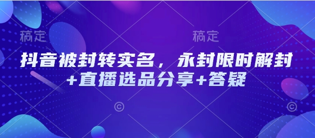 抖音被封转实名，永封限时解封+直播选品分享+答疑-AI学习资源网