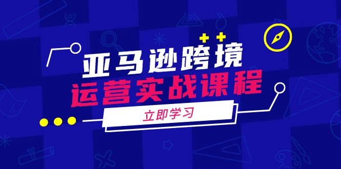 亚马逊跨境运营实战课程：涵盖亚马逊运营、申诉、选品等多个方面-AI学习资源网