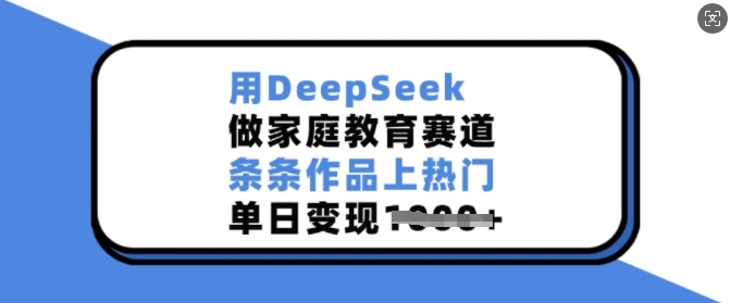 用DeepSeek做家庭教育赛道，条条作品上热门，单日变现多张-AI学习资源网