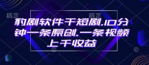 豹剧软件干短剧,10分钟一条原创,爆一条视频上千收益-AI学习资源网