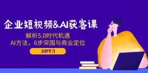 企业短视频&AI获客课:解析5.0时代机遇,AI方法,6步突围与商业定位-AI学习资源网