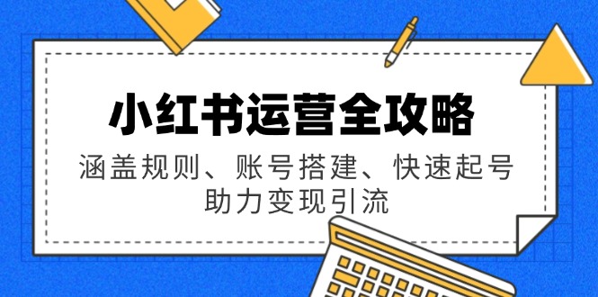 小红书运营全攻略：涵盖规则、账号搭建、快速起号，助力变现引流-AI学习资源网