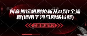 抖音搬运短剧拉新从0到1全流程(适用于河马剧场拉新)-AI学习资源网