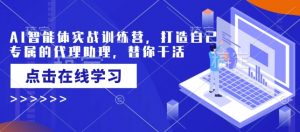 AI智能体实战训练营,打造自己专属的代理助理,替你干活-AI学习资源网