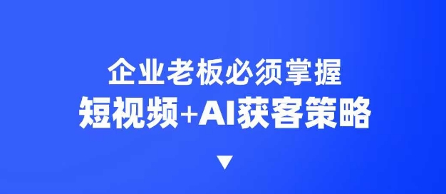 企业短视频AI获客霸屏流量课，6步短视频+AI突围法，3大霸屏抢客策略-AI学习资源网