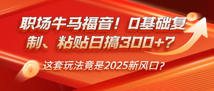 职场牛马福音！0基础复制、粘贴日搞300+？这套玩法竟是2025新风口？-AI学习资源网