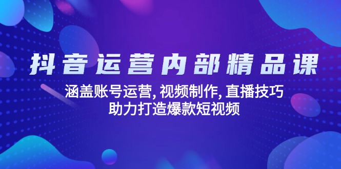 抖音运营内部精品课：涵盖账号运营, 视频制作, 直播技巧, 助力打造爆款…-AI学习资源网