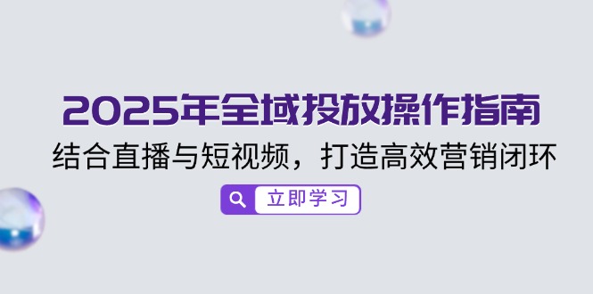 2025年全域投放操作指南，结合直播与短视频，打造高效营销闭环-AI学习资源网