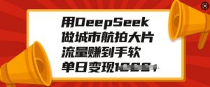 用DeepSeek做城市航拍大片,流量赚到手软,单日变现多张-AI学习资源网