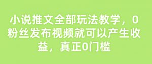 小说推文全部玩法教学,0粉丝发布视频就可以产生收益,真正0门槛-AI学习资源网
