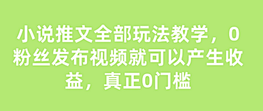 小说推文全部玩法教学，0粉丝发布视频就可以产生收益，真正0门槛-AI学习资源网