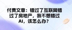 付费文章:错过了互联网错过了房地产,我不想错过AI,该怎么办?-AI学习资源网