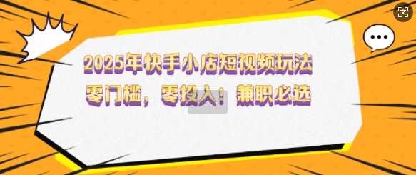 2025年快手小店短视频玩法，零门槛，零投入，兼职必选【揭秘】-AI学习资源网