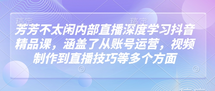 芳芳不太闲内部直播深度学习抖音精品课，涵盖了从账号运营，视频制作到直播技巧等多个方面-AI学习资源网