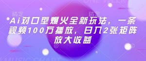 Ai对口型爆火全新玩法,一条视频100万播放,日入2张矩阵放大收益-AI学习资源网