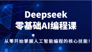 Deepseek零基础AI编程课,从零开始掌握人工智能编程的核心技能!-AI学习资源网