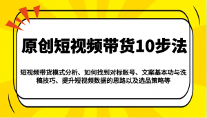 原创短视频带货10步法:模式分析/对标账号/文案与洗稿/提升数据/以及选品策略等-AI学习资源网