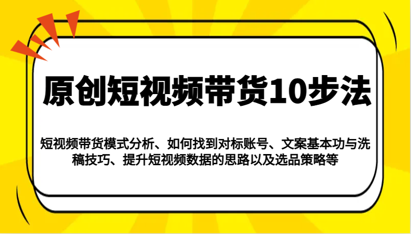 原创短视频带货10步法：模式分析/对标账号/文案与洗稿/提升数据/以及选品策略等-AI学习资源网