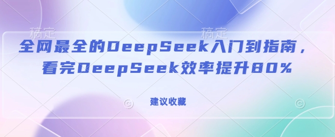 全网最全的DeepSeek入门到指南，看完DeepSeek效率提升80%(建议收藏)-AI学习资源网