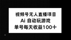 视频号无人直播项目,AI自动玩游戏,每天收益150+-AI学习资源网
