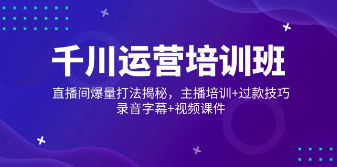 千川运营培训班，直播间爆量打法揭秘，主播培训+过款技巧，录音字幕+视频-AI学习资源网