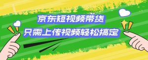 京东短视频带货,只需上传视频就搞定,小白轻松上手【揭秘】-AI学习资源网