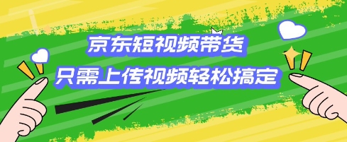 京东短视频带货，只需上传视频就搞定，小白轻松上手【揭秘】-AI学习资源网