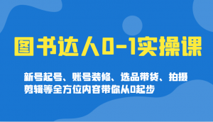 图书达人0-1实操课,新号起号、账号装修、选品带货、拍摄剪辑等全方位内容带你从0起步-AI学习资源网