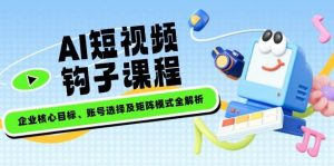 AI短视频钩子课程,企业核心目标、账号选择及矩阵模式全解析-AI学习资源网