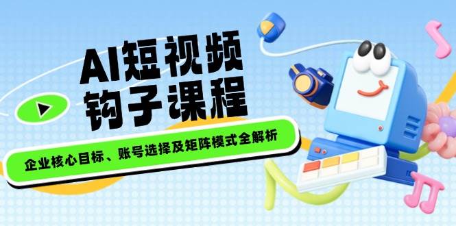 AI短视频钩子课程，企业核心目标、账号选择及矩阵模式全解析-AI学习资源网