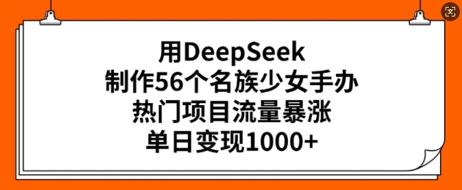 用DeepSeek制作56个名族少女手办，热门项目流量暴涨，单日变现多张-AI学习资源网