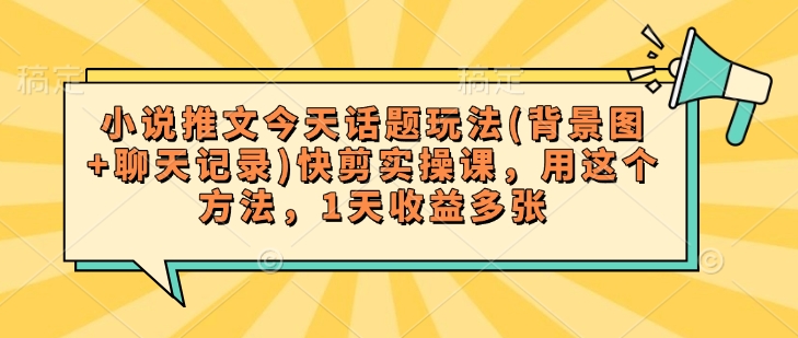 小说推文今天话题玩法(背景图+聊天记录)快剪实操课，用这个方法，1天收益多张-AI学习资源网