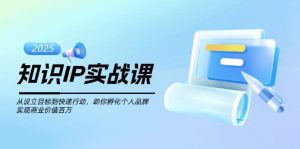 知识IP实战课,从设立目标到快速行动,助你孵化个人品牌,实现商业价值百万-AI学习资源网
