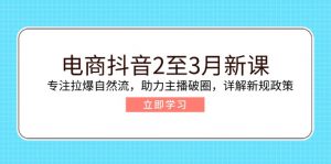 电商抖音2至3月新课:专注拉爆自然流,助力主播破圈,详解新规政策-AI学习资源网