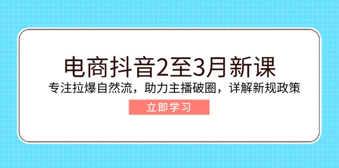 电商抖音2至3月新课：专注拉爆自然流，助力主播破圈，详解新规政策-AI学习资源网