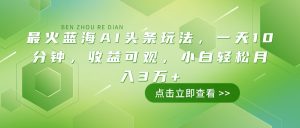 最火蓝海AI头条玩法,一天10分钟,收益可观,小白轻松月入3万+-AI学习资源网