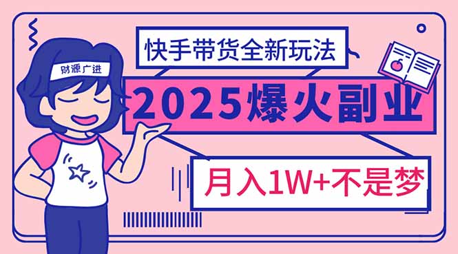 2025年爆红副业！快手带货全新玩法，月入1万加不是梦！-AI学习资源网