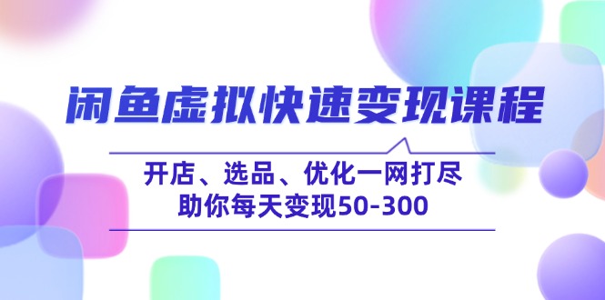 闲鱼虚拟快速变现课程，开店、选品、优化一网打尽，助你每天变现50-300-AI学习资源网