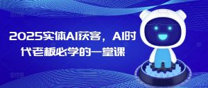 2025实体AI获客,AI时代老板必学的一堂课-AI学习资源网