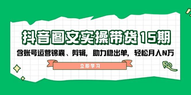 抖音图文带货实操第15期：账号运营锦囊、剪辑，助力稳出单，轻松月入N万-AI学习资源网