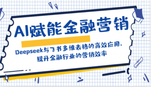 AI赋能金融营销:Deepseek与飞书多维表格的高效应用,提升金融行业的营销效率-AI学习资源网