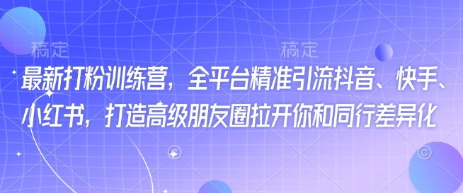 最新打粉训练营，全平台精准引流抖音、快手、小红书，打造高级朋友圈拉开你和同行差异化-AI学习资源网