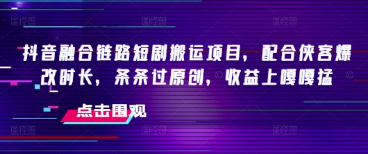 抖音融合链路短剧搬运项目，配合侠客爆改时长，条条过原创，收益嘎嘎猛-AI学习资源网