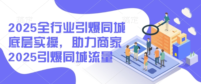 2025全行业引爆同城底层实操，助力商家2025引爆同城流量-AI学习资源网