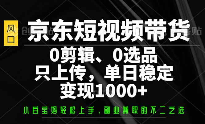 京东短视频带货，0剪辑，0选品，只需上传素材，单日稳定变现1000+-AI学习资源网